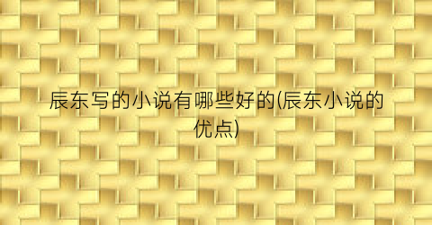 辰东写的小说有哪些好的(辰东小说的优点)