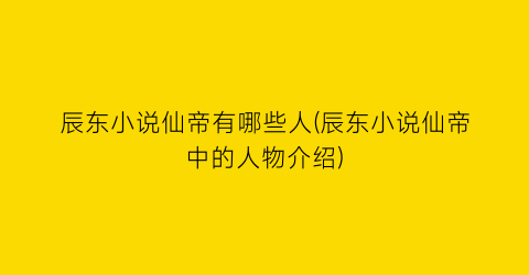 辰东小说仙帝有哪些人(辰东小说仙帝中的人物介绍)