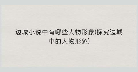 边城小说中有哪些人物形象(探究边城中的人物形象)