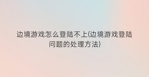 “边境游戏怎么登陆不上(边境游戏登陆问题的处理方法)