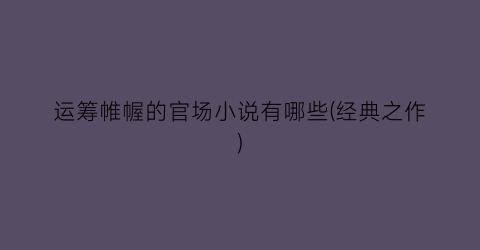 运筹帷幄的官场小说有哪些(经典之作)