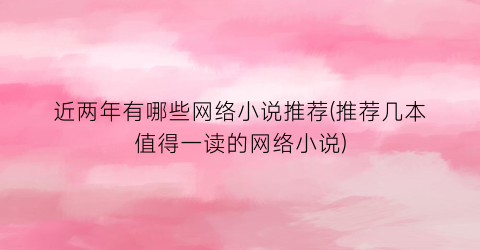近两年有哪些网络小说推荐(推荐几本值得一读的网络小说)