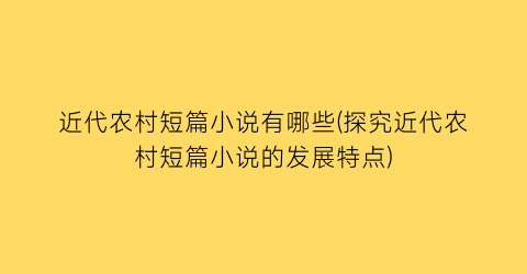 近代农村短篇小说有哪些(探究近代农村短篇小说的发展特点)