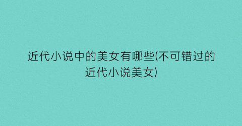 近代小说中的美女有哪些(不可错过的近代小说美女)