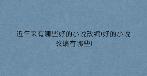近年来有哪些好的小说改编(好的小说改编有哪些)