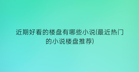 近期好看的楼盘有哪些小说(最近热门的小说楼盘推荐)