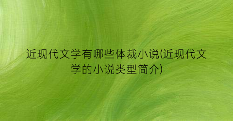 近现代文学有哪些体裁小说(近现代文学的小说类型简介)