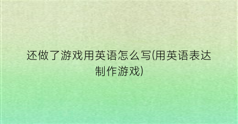 “还做了游戏用英语怎么写(用英语表达制作游戏)