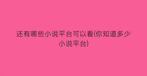 还有哪些小说平台可以看(你知道多少小说平台)