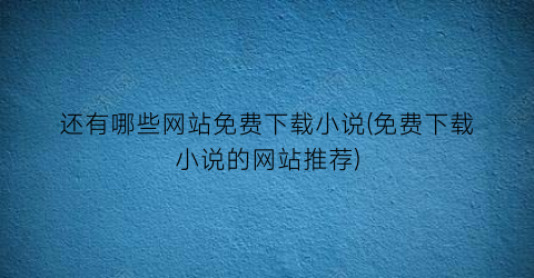 还有哪些网站免费下载小说(免费下载小说的网站推荐)