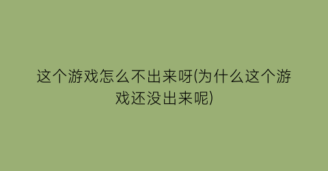 “这个游戏怎么不出来呀(为什么这个游戏还没出来呢)