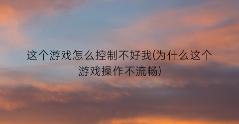 “这个游戏怎么控制不好我(为什么这个游戏操作不流畅)