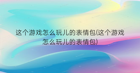 这个游戏怎么玩儿的表情包(这个游戏怎么玩儿的表情包)