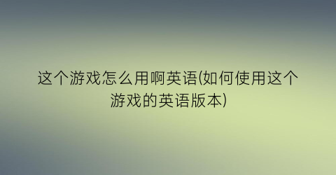 “这个游戏怎么用啊英语(如何使用这个游戏的英语版本)