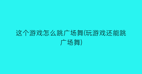 “这个游戏怎么跳广场舞(玩游戏还能跳广场舞)