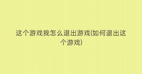 这个游戏我怎么退出游戏(如何退出这个游戏)