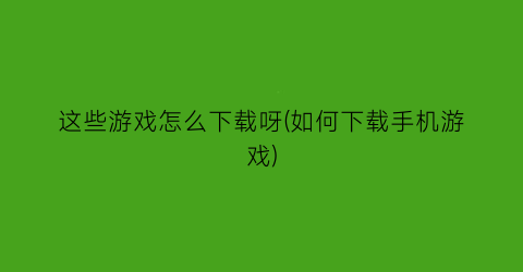 这些游戏怎么下载呀(如何下载手机游戏)