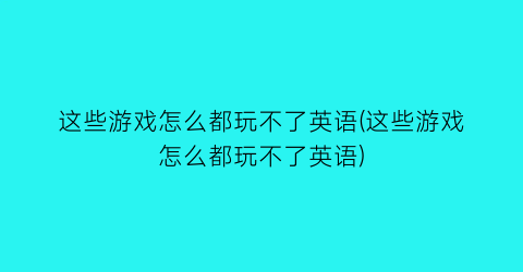 “这些游戏怎么都玩不了英语(这些游戏怎么都玩不了英语)