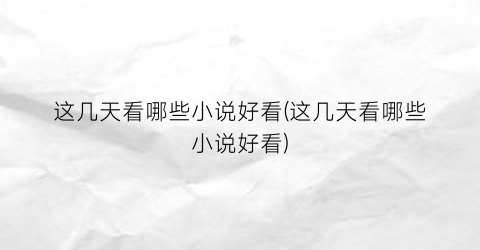 这几天看哪些小说好看(这几天看哪些小说好看)