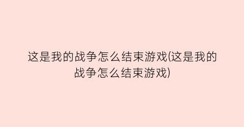 这是我的战争怎么结束游戏(这是我的战争怎么结束游戏)