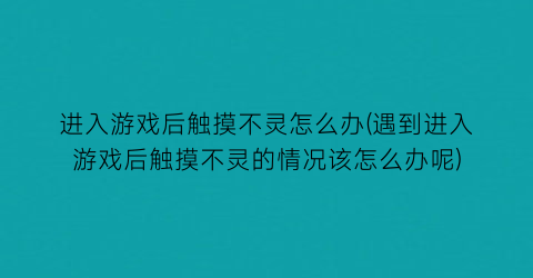 “进入游戏后触摸不灵怎么办(遇到进入游戏后触摸不灵的情况该怎么办呢)