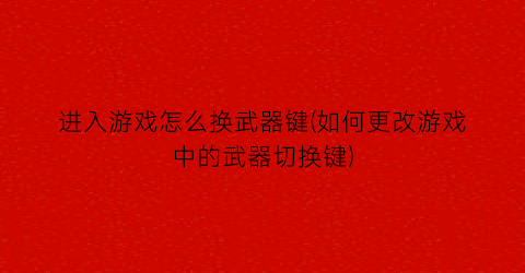 “进入游戏怎么换武器键(如何更改游戏中的武器切换键)