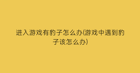 进入游戏有豹子怎么办(游戏中遇到豹子该怎么办)