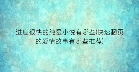 进度很快的纯爱小说有哪些(快速翻页的爱情故事有哪些推荐)