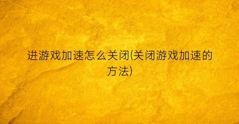 进游戏加速怎么关闭(关闭游戏加速的方法)