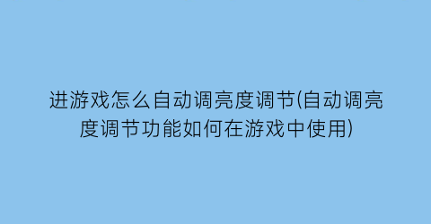 进游戏怎么自动调亮度调节(自动调亮度调节功能如何在游戏中使用)