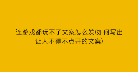 连游戏都玩不了文案怎么发(如何写出让人不得不点开的文案)