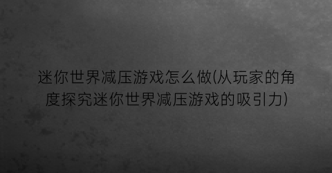 “迷你世界减压游戏怎么做(从玩家的角度探究迷你世界减压游戏的吸引力)