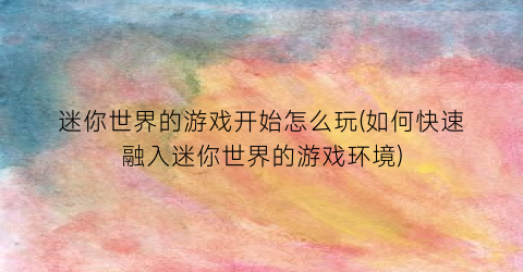 迷你世界的游戏开始怎么玩(如何快速融入迷你世界的游戏环境)