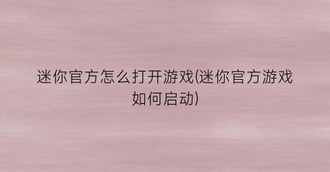 迷你官方怎么打开游戏(迷你官方游戏如何启动)