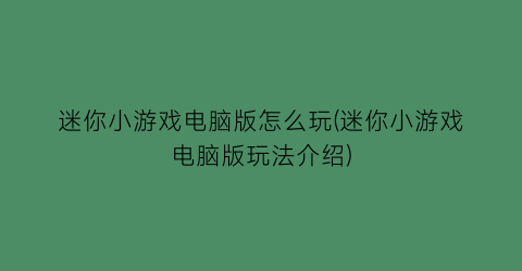 “迷你小游戏电脑版怎么玩(迷你小游戏电脑版玩法介绍)