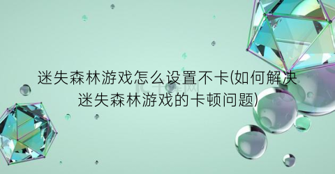 “迷失森林游戏怎么设置不卡(如何解决迷失森林游戏的卡顿问题)