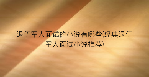 退伍军人面试的小说有哪些(经典退伍军人面试小说推荐)