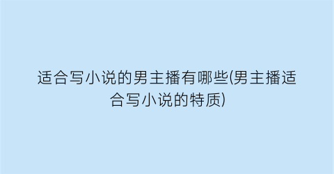 适合写小说的男主播有哪些(男主播适合写小说的特质)