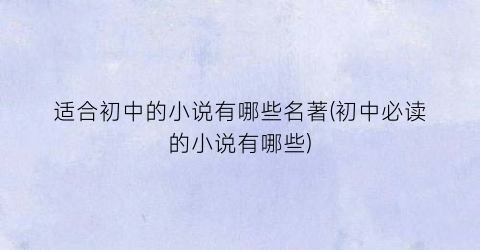 适合初中的小说有哪些名著(初中必读的小说有哪些)