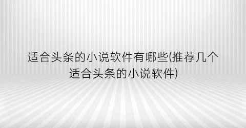 适合头条的小说软件有哪些(推荐几个适合头条的小说软件)