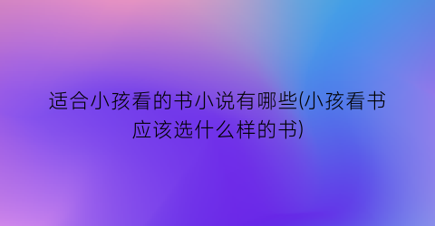 适合小孩看的书小说有哪些(小孩看书应该选什么样的书)