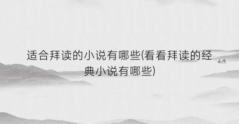 适合拜读的小说有哪些(看看拜读的经典小说有哪些)