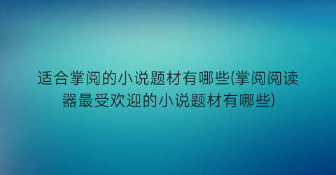 适合掌阅的小说题材有哪些(掌阅阅读器最受欢迎的小说题材有哪些)