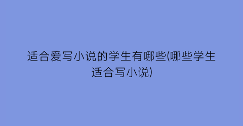 适合爱写小说的学生有哪些(哪些学生适合写小说)