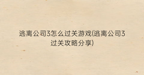 “逃离公司3怎么过关游戏(逃离公司3过关攻略分享)