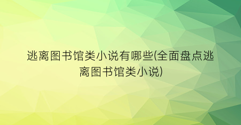 逃离图书馆类小说有哪些(全面盘点逃离图书馆类小说)