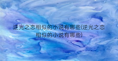 逆光之恋相似的小说有哪些(逆光之恋相似的小说有哪些)