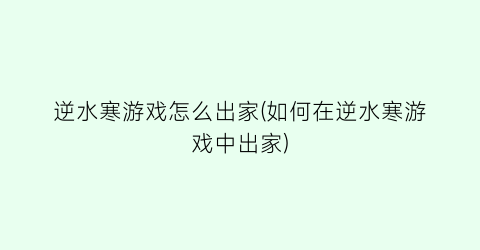 “逆水寒游戏怎么出家(如何在逆水寒游戏中出家)