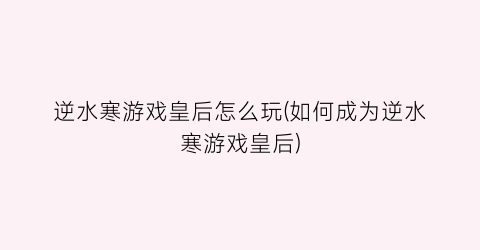 “逆水寒游戏皇后怎么玩(如何成为逆水寒游戏皇后)