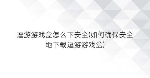 逗游游戏盒怎么下安全(如何确保安全地下载逗游游戏盒)